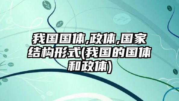 我國國體,政體,國家結(jié)構(gòu)形式(我國的國體和政體)