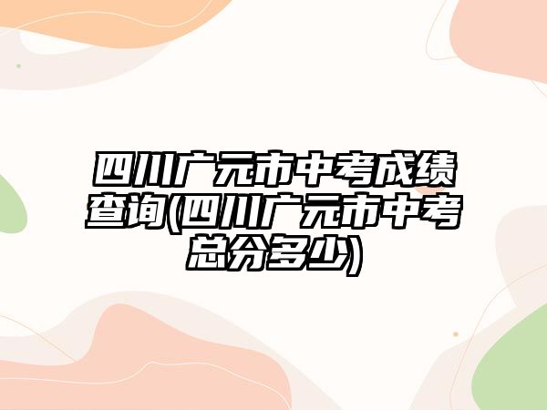 四川廣元市中考成績(jī)查詢(xún)(四川廣元市中考總分多少)