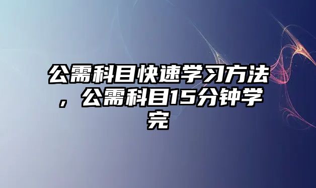 公需科目快速學(xué)習(xí)方法，公需科目15分鐘學(xué)完