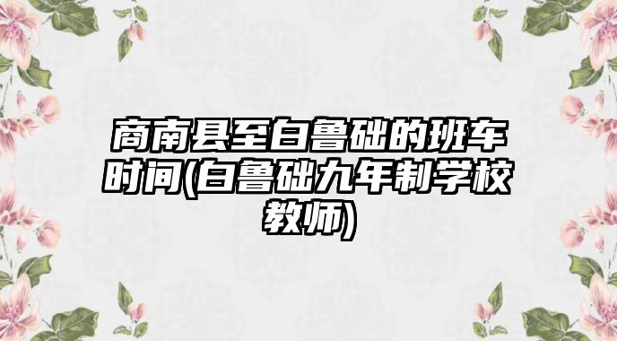 商南縣至白魯?shù)A的班車(chē)時(shí)間(白魯?shù)A九年制學(xué)校教師)