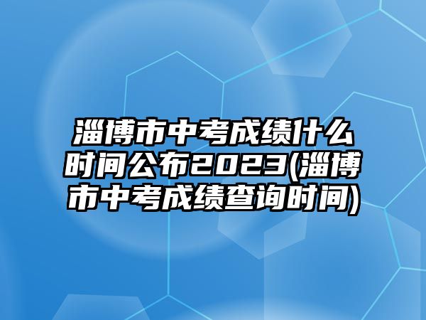 淄博市中考成績(jī)什么時(shí)間公布2023(淄博市中考成績(jī)查詢時(shí)間)