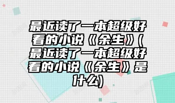 最近讀了一本超級好看的小說《余生》(最近讀了一本超級好看的小說《余生》是什么)