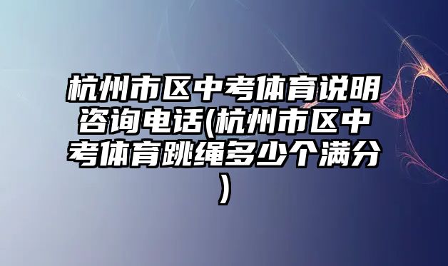 杭州市區(qū)中考體育說明咨詢電話(杭州市區(qū)中考體育跳繩多少個(gè)滿分)