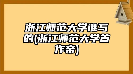 浙江師范大學誰寫的(浙江師范大學首作帝)