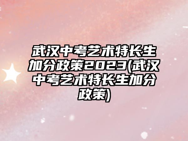 武漢中考藝術(shù)特長(zhǎng)生加分政策2023(武漢中考藝術(shù)特長(zhǎng)生加分政策)