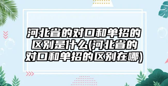 河北省的對口和單招的區(qū)別是什么(河北省的對口和單招的區(qū)別在哪)