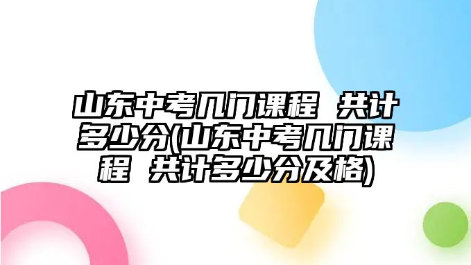 山東中考幾門(mén)課程 共計(jì)多少分(山東中考幾門(mén)課程 共計(jì)多少分及格)