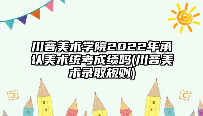 川音美術(shù)學(xué)院2022年承認(rèn)美術(shù)統(tǒng)考成績嗎(川音美術(shù)錄取規(guī)則)