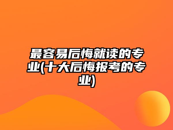 最容易后悔就讀的專業(yè)(十大后悔報考的專業(yè))