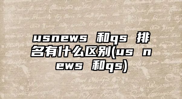 usnews 和qs 排名有什么區(qū)別(us news 和qs)