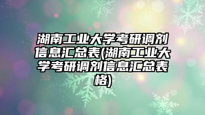 湖南工業(yè)大學考研調(diào)劑信息匯總表(湖南工業(yè)大學考研調(diào)劑信息匯總表格)