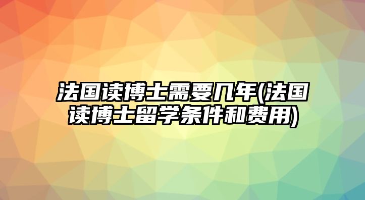 法國讀博士需要幾年(法國讀博士留學條件和費用)