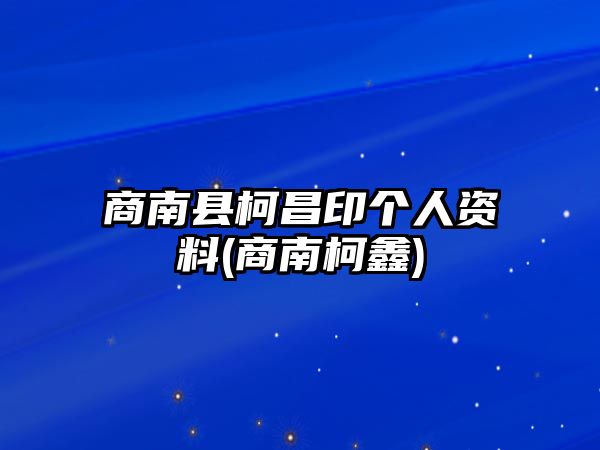 商南縣柯昌印個人資料(商南柯鑫)