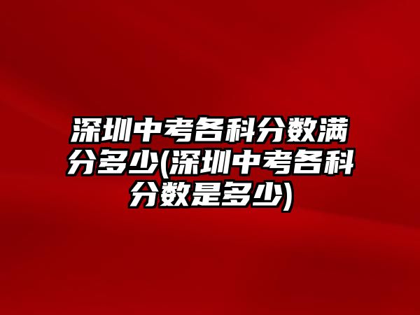 深圳中考各科分?jǐn)?shù)滿(mǎn)分多少(深圳中考各科分?jǐn)?shù)是多少)