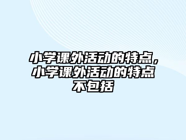 小學(xué)課外活動的特點，小學(xué)課外活動的特點不包括