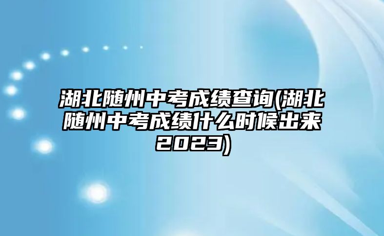 湖北隨州中考成績查詢(湖北隨州中考成績什么時候出來2023)