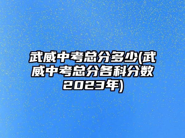 武威中考總分多少(武威中考總分各科分?jǐn)?shù)2023年)