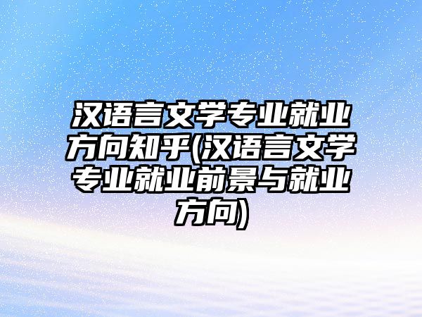 漢語言文學專業(yè)就業(yè)方向知乎(漢語言文學專業(yè)就業(yè)前景與就業(yè)方向)