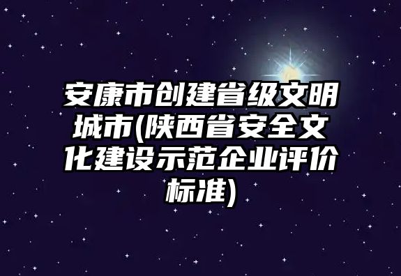 安康市創(chuàng)建省級文明城市(陜西省安全文化建設(shè)示范企業(yè)評價(jià)標(biāo)準(zhǔn))