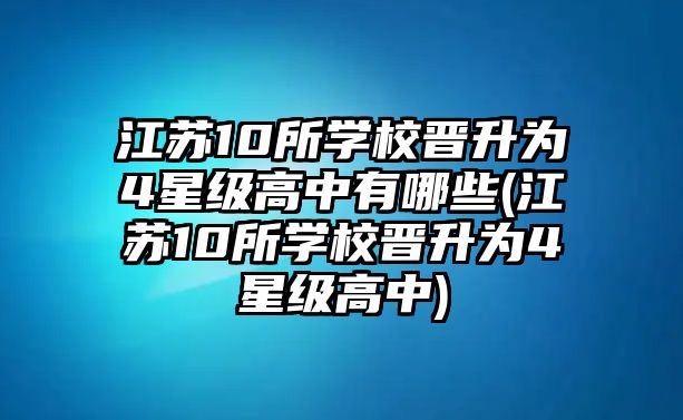 江蘇10所學(xué)校晉升為4星級(jí)高中有哪些(江蘇10所學(xué)校晉升為4星級(jí)高中)