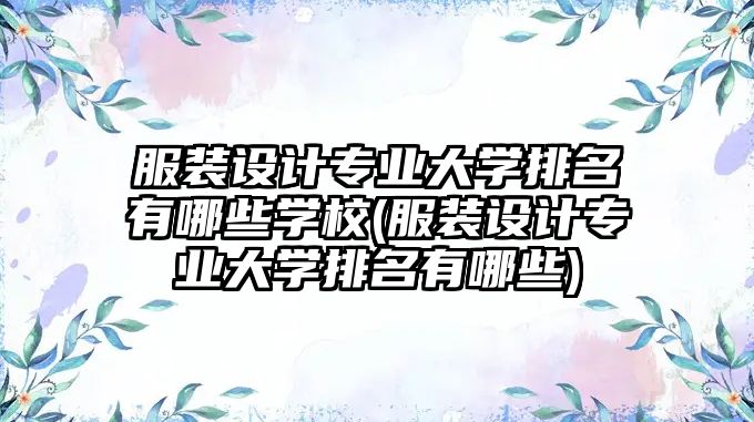 服裝設(shè)計專業(yè)大學(xué)排名有哪些學(xué)校(服裝設(shè)計專業(yè)大學(xué)排名有哪些)