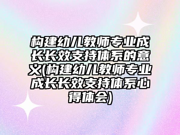 構(gòu)建幼兒教師專業(yè)成長長效支持體系的意義(構(gòu)建幼兒教師專業(yè)成長長效支持體系心得體會)