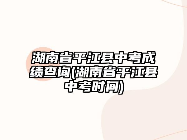 湖南省平江縣中考成績查詢(湖南省平江縣中考時間)