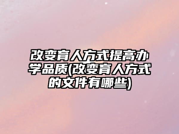 改變育人方式提高辦學(xué)品質(zhì)(改變育人方式的文件有哪些)