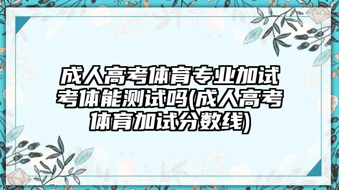 成人高考體育專業(yè)加試考體能測試嗎(成人高考體育加試分?jǐn)?shù)線)