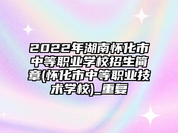 2022年湖南懷化市中等職業(yè)學(xué)校招生簡章(懷化市中等職業(yè)技術(shù)學(xué)校)_重復(fù)