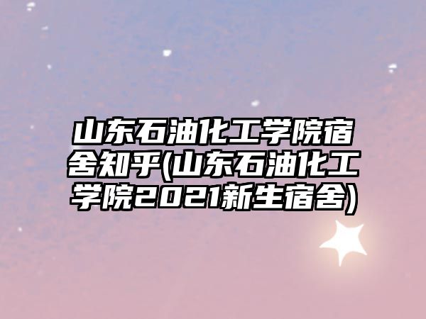 山東石油化工學院宿舍知乎(山東石油化工學院2021新生宿舍)