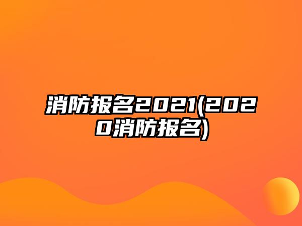 消防報名2021(2020消防報名)