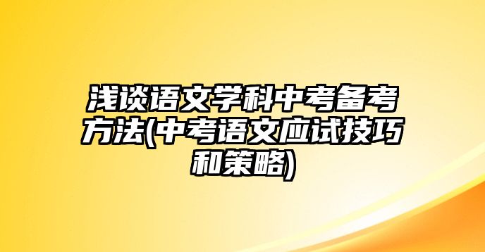 淺談語文學科中考備考方法(中考語文應試技巧和策略)