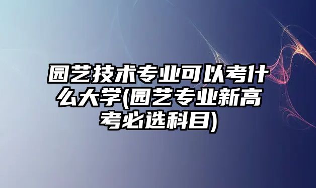 園藝技術(shù)專業(yè)可以考什么大學(xué)(園藝專業(yè)新高考必選科目)