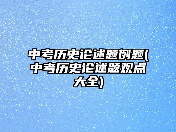 中考?xì)v史論述題例題(中考?xì)v史論述題觀點大全)