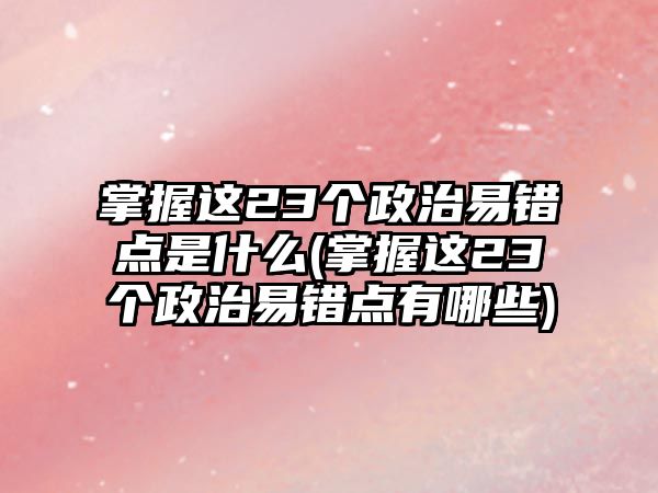 掌握這23個政治易錯點是什么(掌握這23個政治易錯點有哪些)