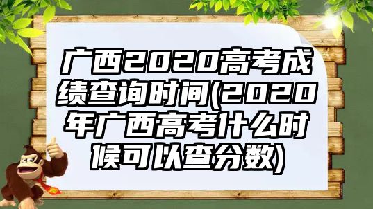 廣西2020高考成績查詢時(shí)間(2020年廣西高考什么時(shí)候可以查分?jǐn)?shù))