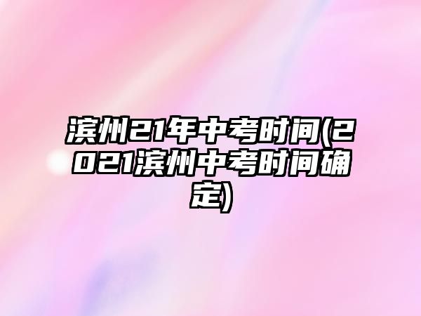 濱州21年中考時(shí)間(2021濱州中考時(shí)間確定)