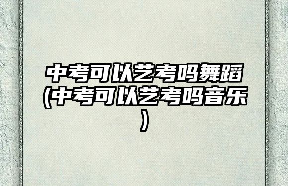 中考可以藝考嗎舞蹈(中考可以藝考嗎音樂(lè))