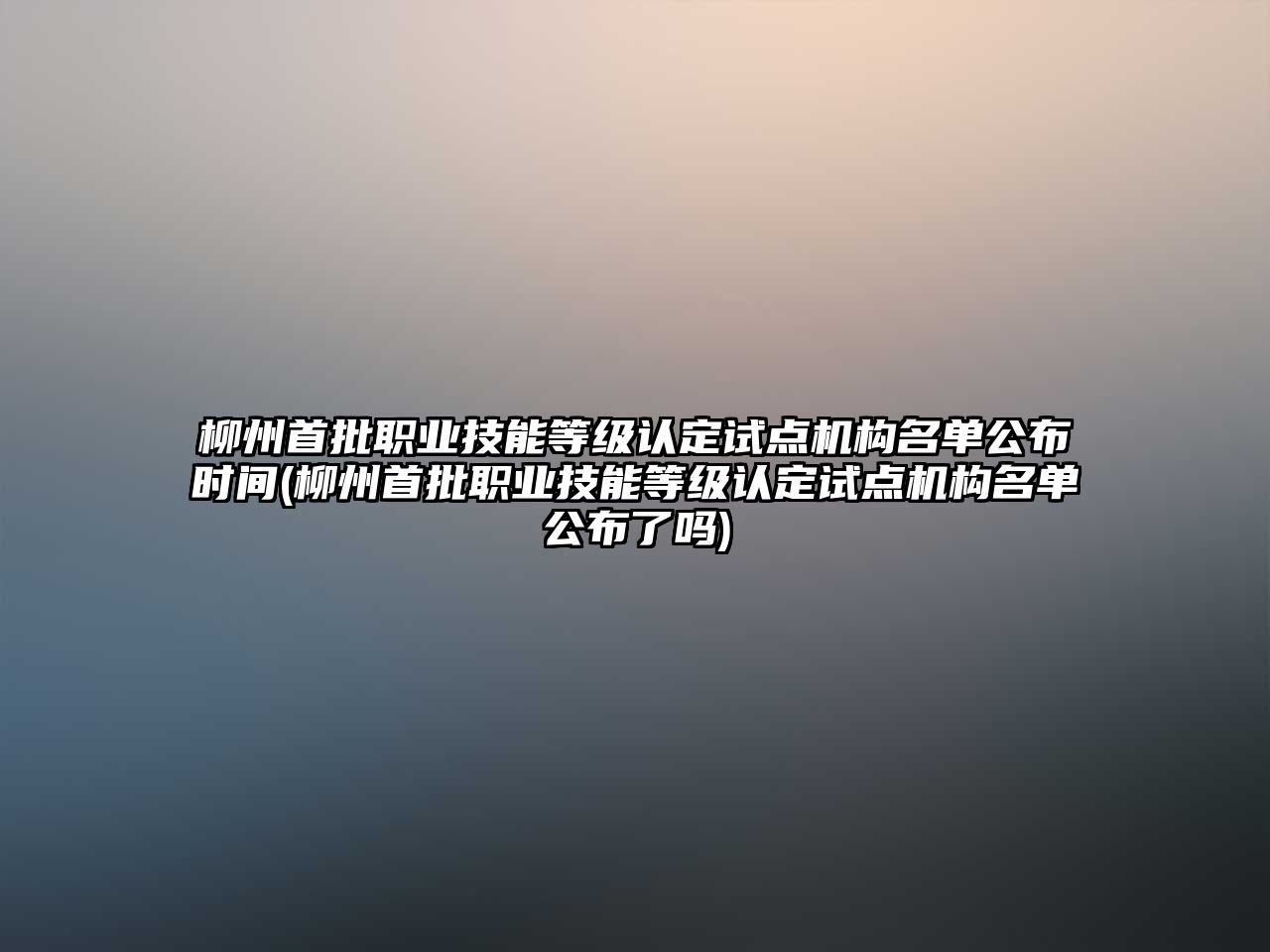 柳州首批職業(yè)技能等級認定試點機構名單公布時間(柳州首批職業(yè)技能等級認定試點機構名單公布了嗎)