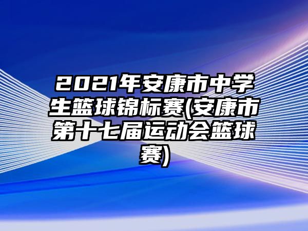 2021年安康市中學(xué)生籃球錦標(biāo)賽(安康市第十七屆運(yùn)動(dòng)會(huì)籃球賽)