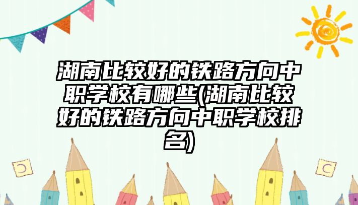 湖南比較好的鐵路方向中職學校有哪些(湖南比較好的鐵路方向中職學校排名)