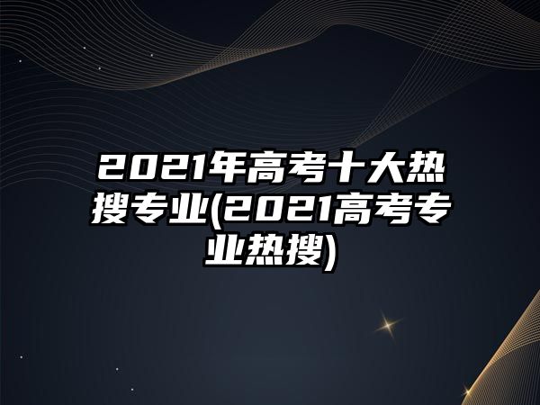 2021年高考十大熱搜專業(yè)(2021高考專業(yè)熱搜)