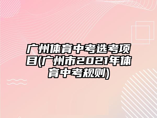 廣州體育中考選考項(xiàng)目(廣州市2021年體育中考規(guī)則)