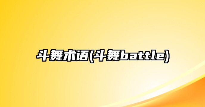 斗舞術語(斗舞battle)