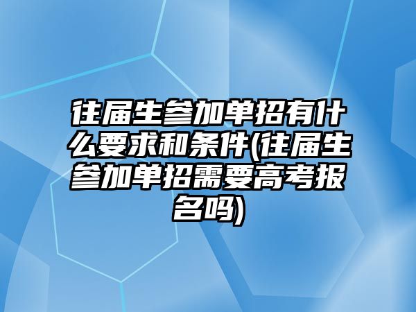 往屆生參加單招有什么要求和條件(往屆生參加單招需要高考報名嗎)