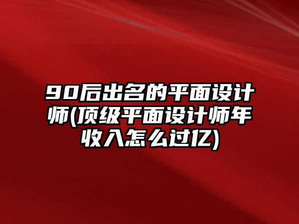 90后出名的平面設(shè)計(jì)師(頂級(jí)平面設(shè)計(jì)師年收入怎么過億)