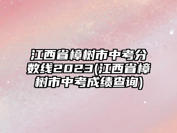 江西省樟樹(shù)市中考分?jǐn)?shù)線(xiàn)2023(江西省樟樹(shù)市中考成績(jī)查詢(xún))