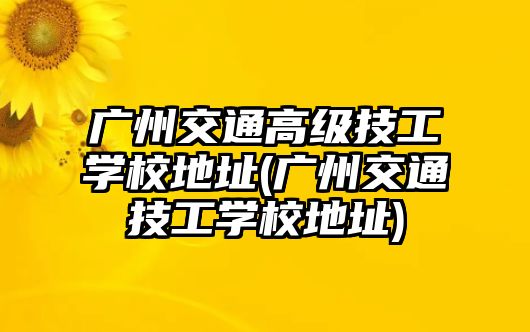 廣州交通高級技工學校地址(廣州交通技工學校地址)