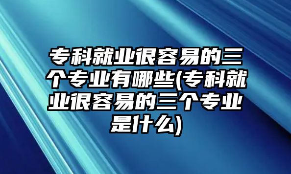 ?？凭蜆I(yè)很容易的三個專業(yè)有哪些(?？凭蜆I(yè)很容易的三個專業(yè)是什么)